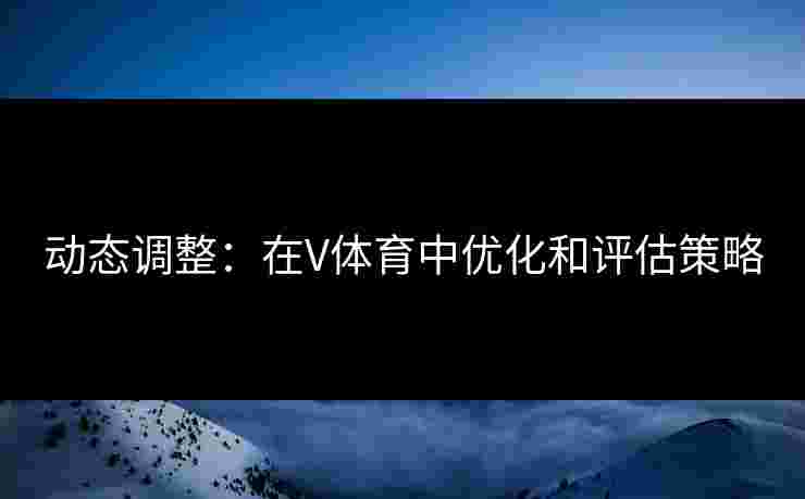 动态调整：在V体育中优化和评估策略