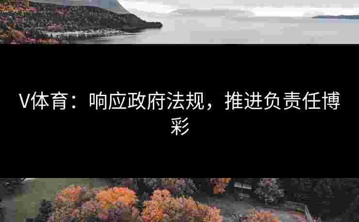 V体育：响应政府法规，推进负责任博彩