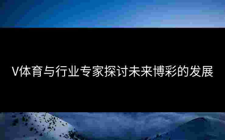 V体育与行业专家探讨未来博彩的发展