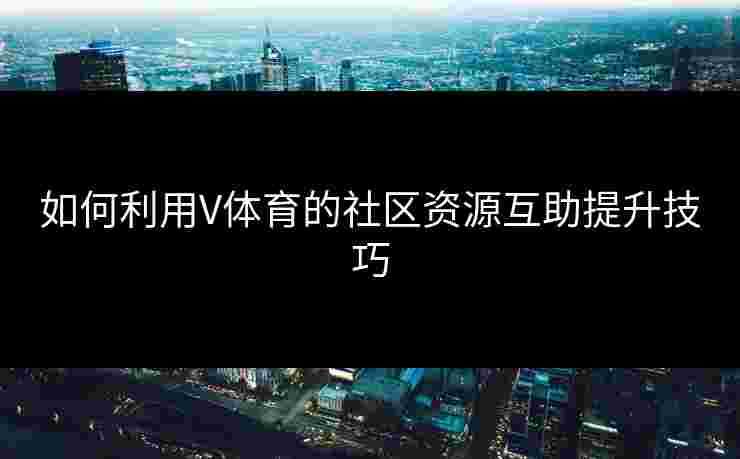 如何利用V体育的社区资源互助提升技巧