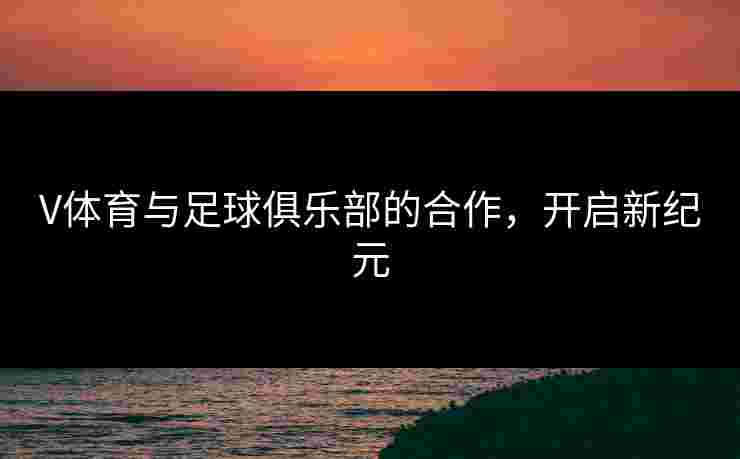 V体育与足球俱乐部的合作，开启新纪元