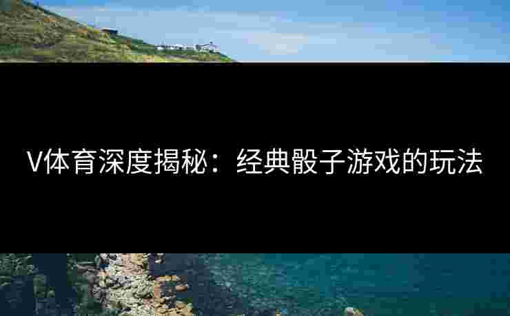 V体育深度揭秘：经典骰子游戏的玩法