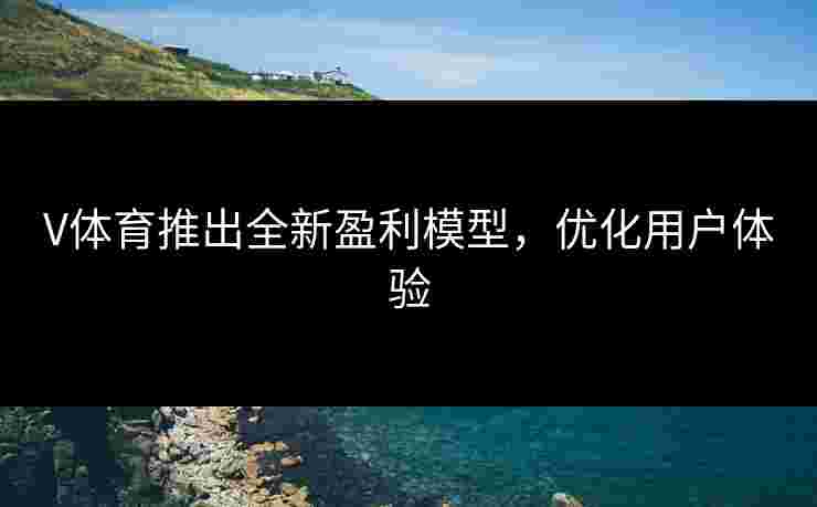 V体育推出全新盈利模型，优化用户体验