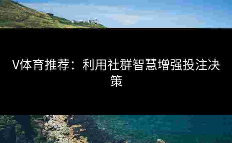V体育推荐：利用社群智慧增强投注决策
