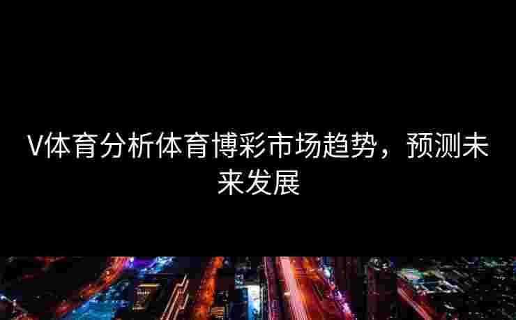 V体育分析体育博彩市场趋势，预测未来发展
