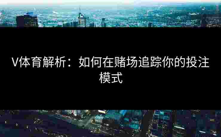 V体育解析：如何在赌场追踪你的投注模式