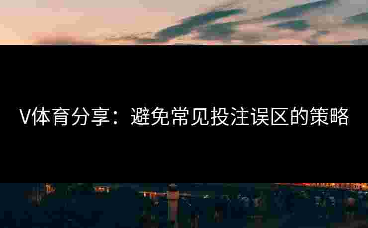 V体育分享：避免常见投注误区的策略