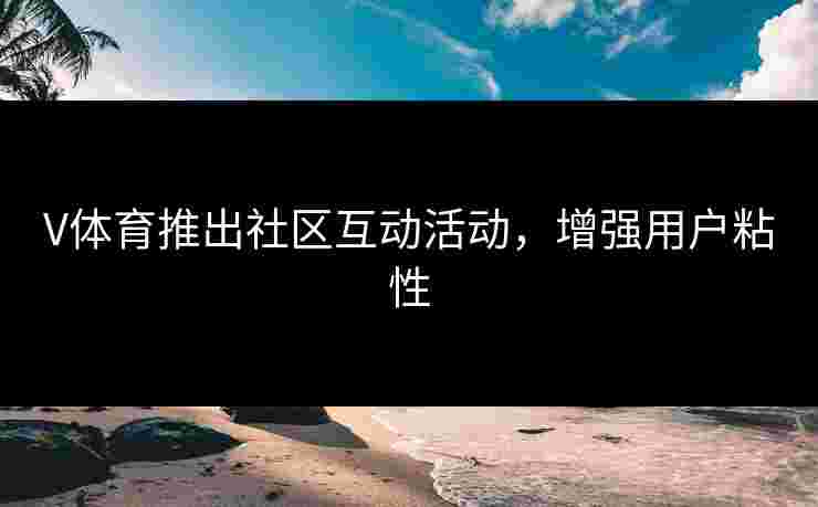 V体育推出社区互动活动，增强用户粘性