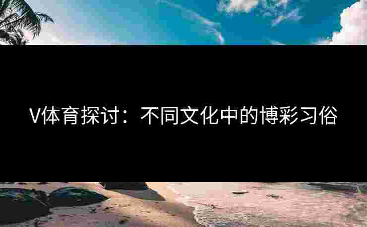 V体育探讨：不同文化中的博彩习俗