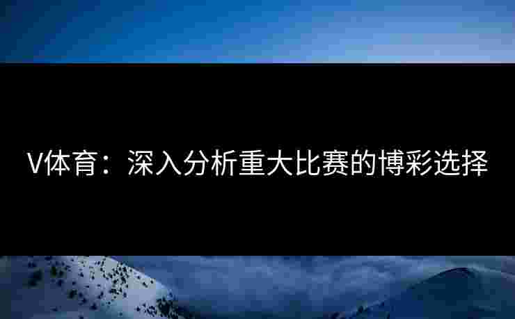 V体育：深入分析重大比赛的博彩选择