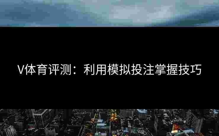 V体育评测：利用模拟投注掌握技巧