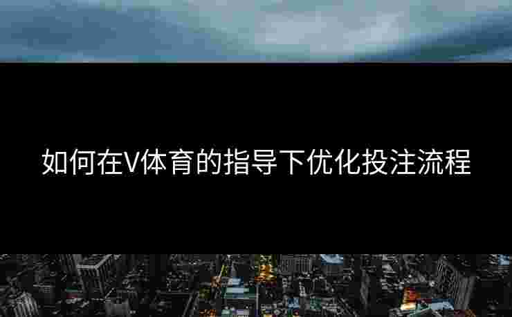 如何在V体育的指导下优化投注流程