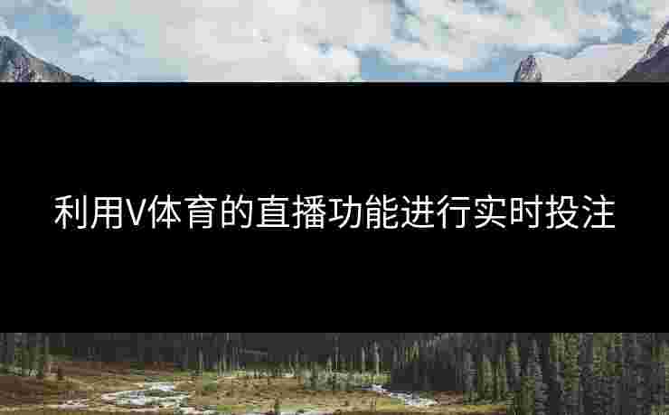 利用V体育的直播功能进行实时投注