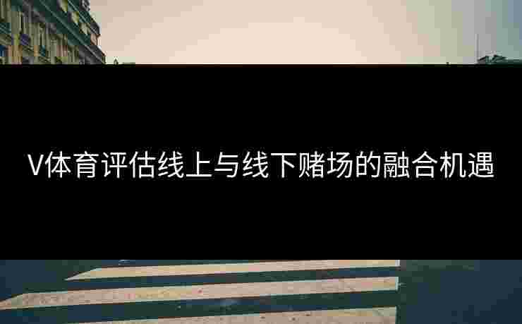 V体育评估线上与线下赌场的融合机遇