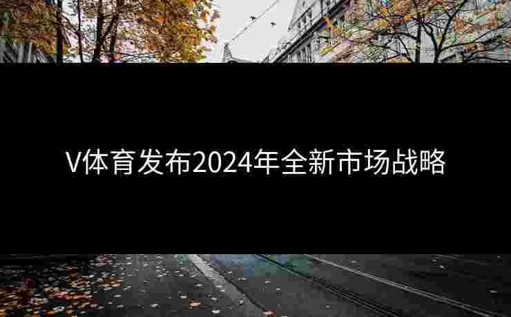 V体育发布2024年全新市场战略