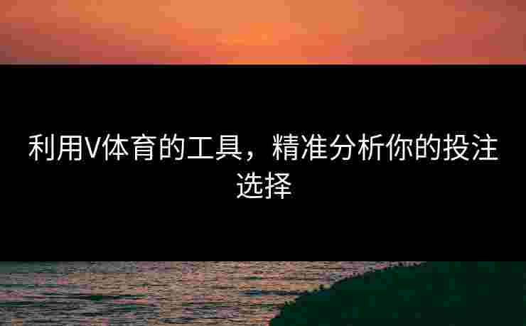 利用V体育的工具，精准分析你的投注选择