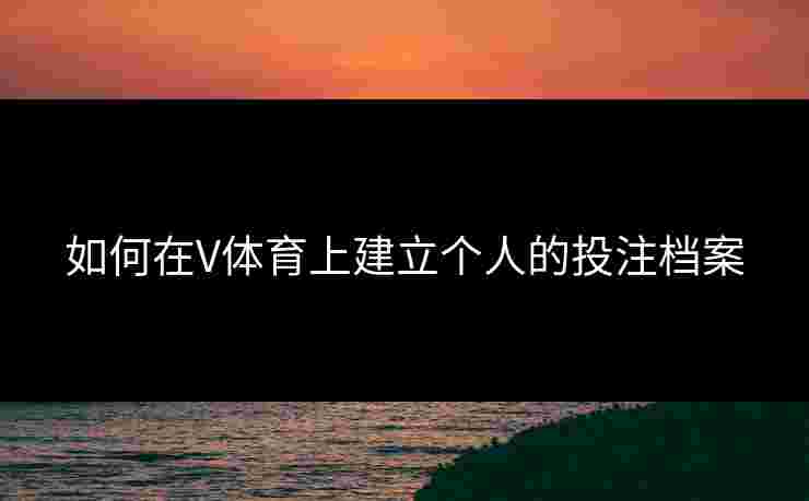 如何在V体育上建立个人的投注档案