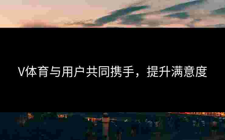V体育与用户共同携手，提升满意度