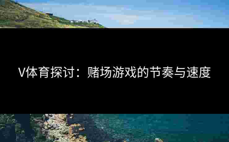 V体育探讨：赌场游戏的节奏与速度