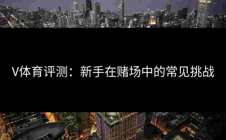 V体育评测：新手在赌场中的常见挑战