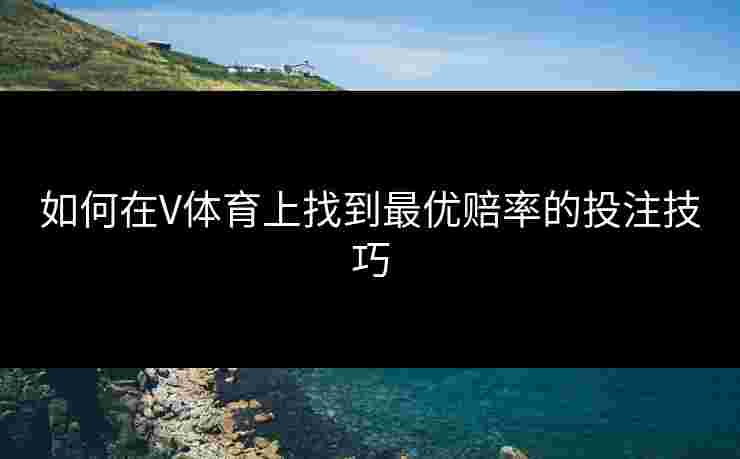 如何在V体育上找到最优赔率的投注技巧
