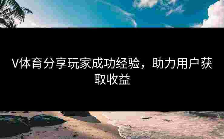 V体育分享玩家成功经验，助力用户获取收益