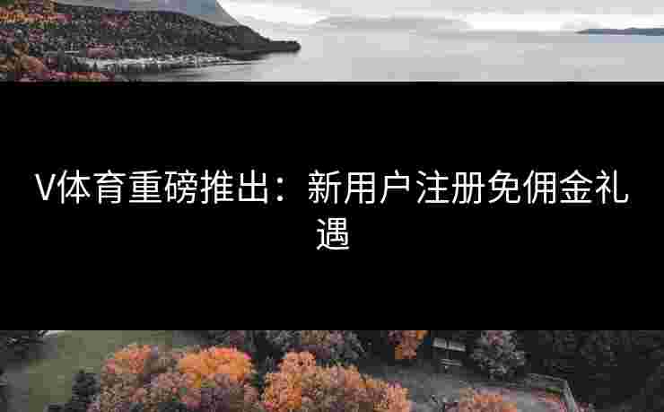 V体育重磅推出：新用户注册免佣金礼遇