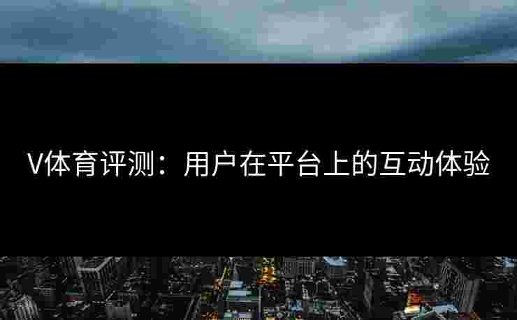 V体育评测：用户在平台上的互动体验