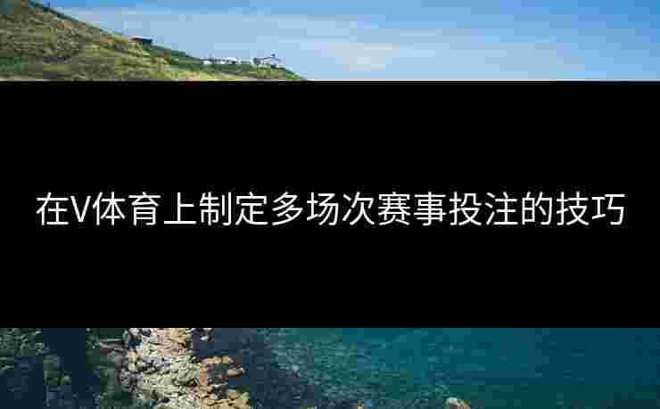 在V体育上制定多场次赛事投注的技巧