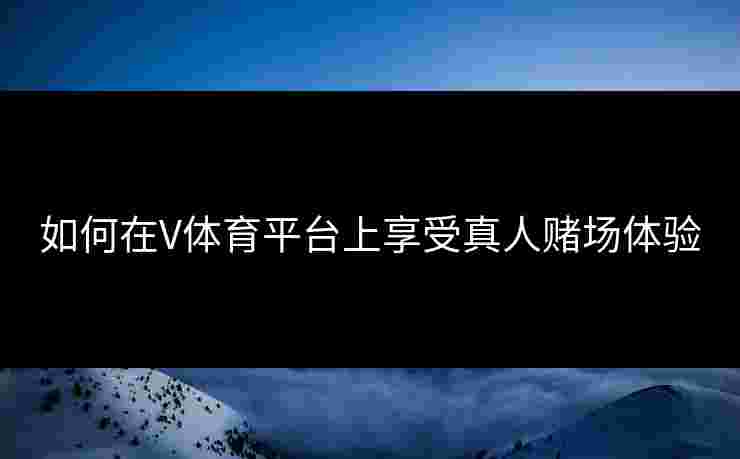 如何在V体育平台上享受真人赌场体验
