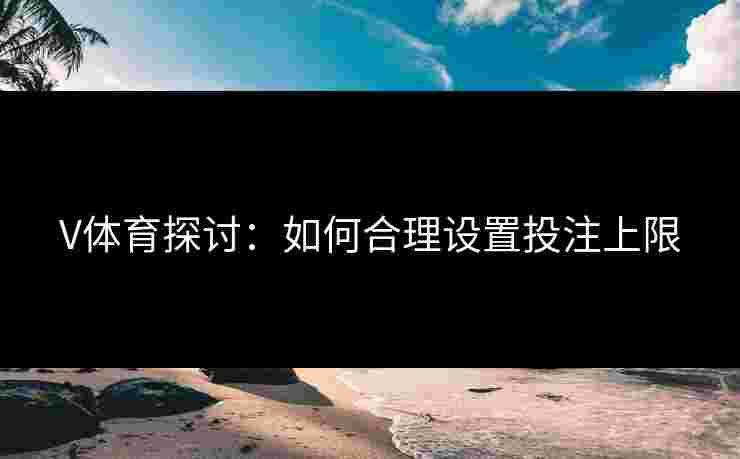V体育探讨：如何合理设置投注上限