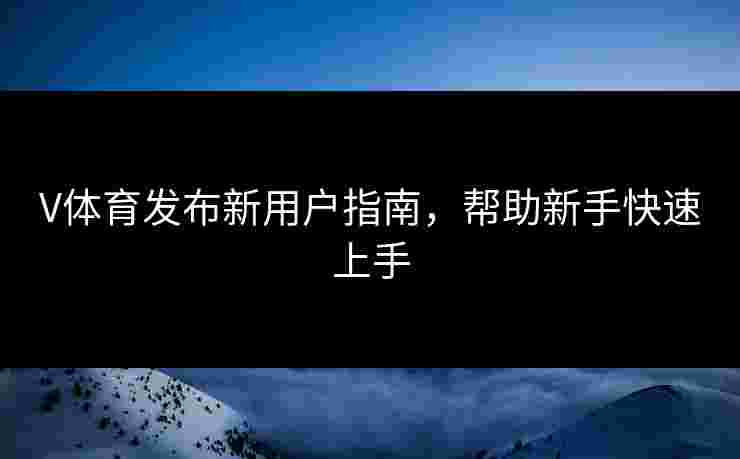 V体育发布新用户指南，帮助新手快速上手