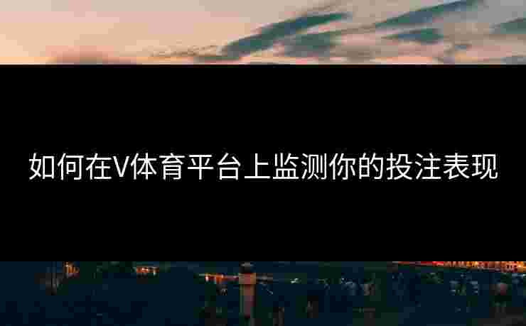 如何在V体育平台上监测你的投注表现