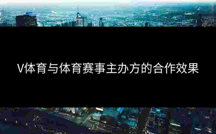 V体育与体育赛事主办方的合作效果