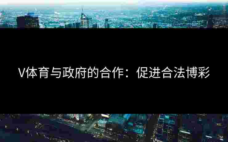 V体育与政府的合作：促进合法博彩