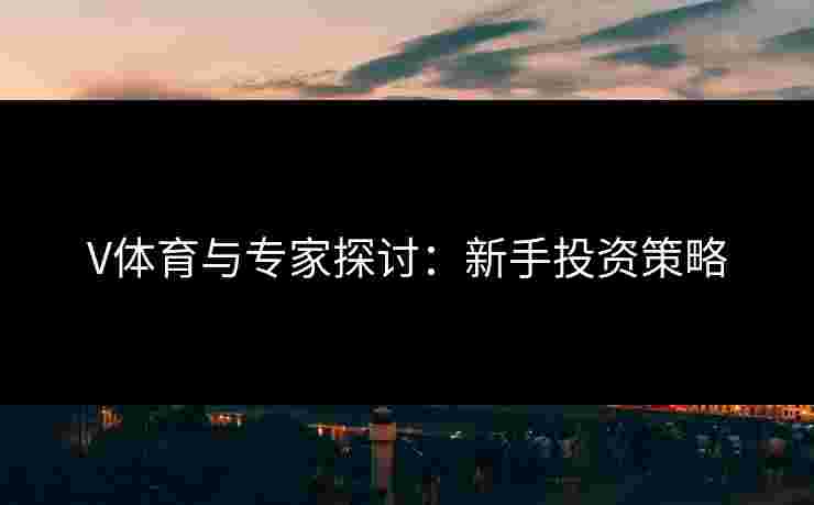 V体育与专家探讨：新手投资策略