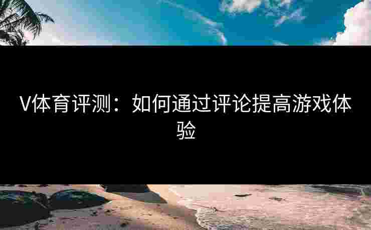 V体育评测：如何通过评论提高游戏体验