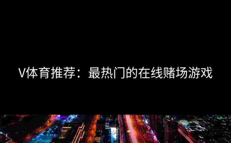 V体育推荐：最热门的在线赌场游戏