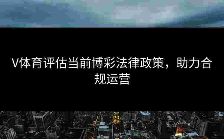 V体育评估当前博彩法律政策，助力合规运营