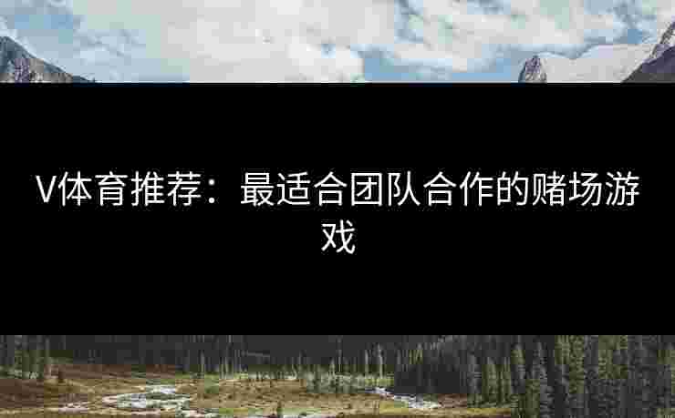 V体育推荐：最适合团队合作的赌场游戏