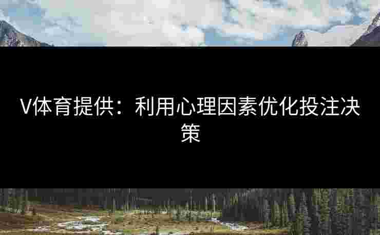 V体育提供：利用心理因素优化投注决策