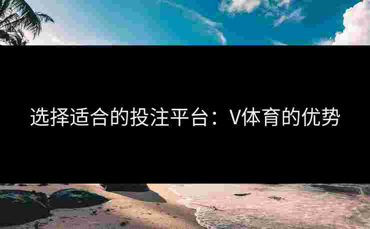 选择适合的投注平台：V体育的优势