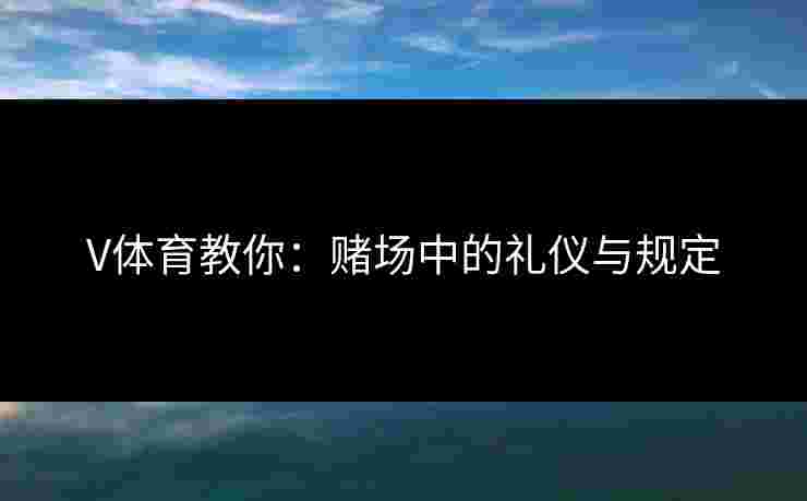 V体育教你：赌场中的礼仪与规定