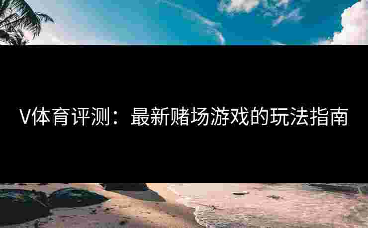 V体育评测：最新赌场游戏的玩法指南
