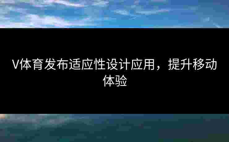V体育发布适应性设计应用，提升移动体验