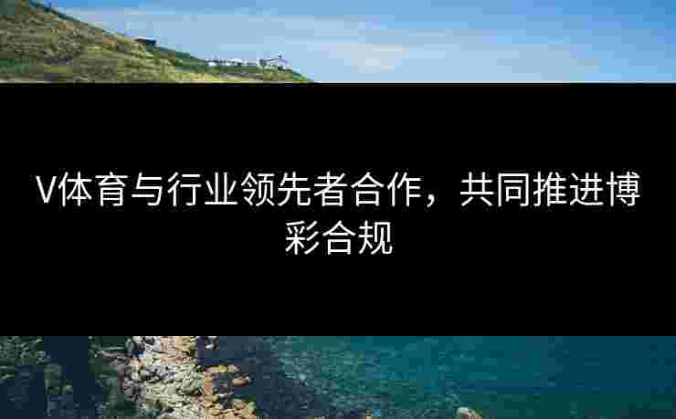 V体育与行业领先者合作，共同推进博彩合规