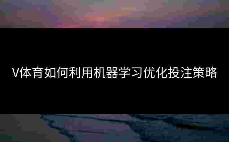 V体育如何利用机器学习优化投注策略