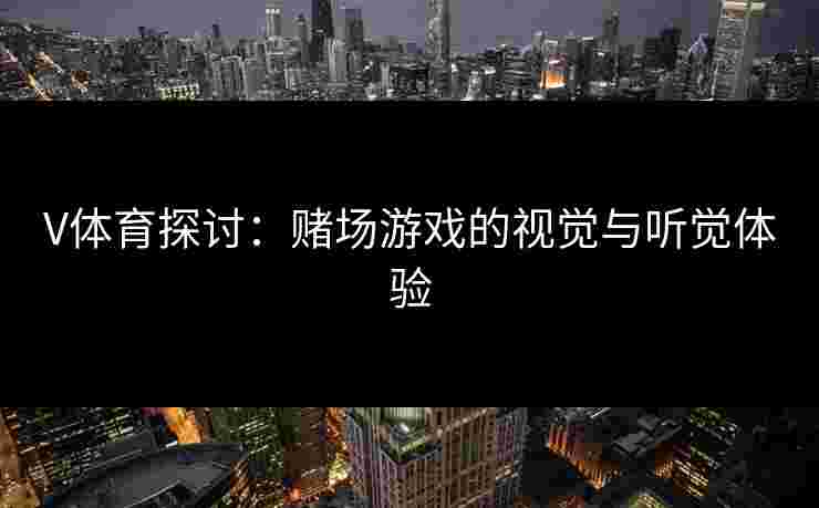 V体育探讨：赌场游戏的视觉与听觉体验