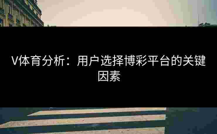 V体育分析：用户选择博彩平台的关键因素