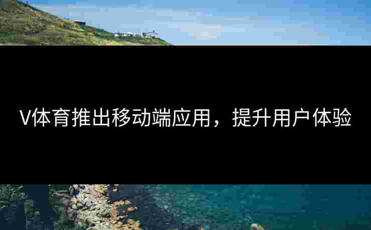 V体育推出移动端应用，提升用户体验